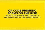 QR Code Phishing Scams on the rise: How to identify and protect yourself from the new threat?