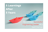 5 Learnings After 5 Years — Becoming a Successful Engineering Leader at a SaaS Startup