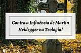 Contra a Influência de Martin Heidegger na Teologia!