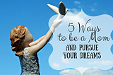 5 Ways to be a Mom and Pursue Your Dreams