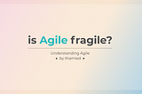 Is Agile fragile?