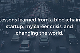 Lessons learned from a blockchain startup, my career crisis, and changing the world.
