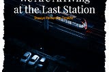 Story 16 — We Are Arriving at the Last Station