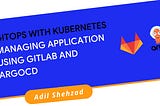 GitOps with Kubernetes: Managing Application using GitLab and Argo CD