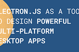 Electron.js: Great Tool to Design Powerful Multi-Platform Desktop Apps