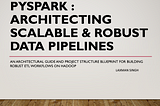 PySpark : Architecting Scalable & Robust data pipelines