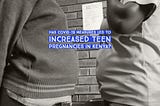 Have teenage pregnancies in Kenya increased due to COVID-19 containment measures?