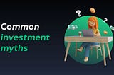 Busting 4 Common Myths About Investing