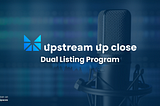 Upstream Up Close: Dual Listing Program