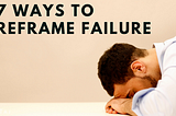7 Ways To Reframe Failure