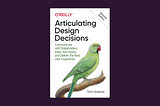 Book cover for Articulating Design Decisions, an O’Reilly book. Subtitle is “Communicate with Stakeholders, Keep Your Sanity, and Deliver the Best User Experience”. It is a white cover with an illustrated green parrot.