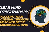 Clear Mind Hypnotherapy: Unlocking Your Potential through the Power of the Subconscious Mind