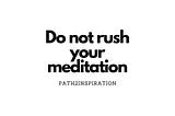 Do not rush your meditation
