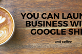 You Can Launch A Business with a Google Sheet