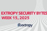 Extropy Security Bytes: w15 2025