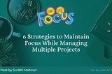 How do you maintain focus while managing multiple projects?