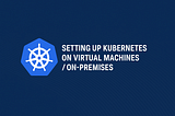 Setting up Kubernetes on Virtual Machines / On-Premises