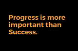 Progress is more important than Success.