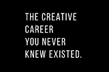 THE CREATIVE CAREER YOU NEVER KNEW EXISTED.