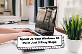 Speed Up Your Windows 10 PC in Just 5 Easy Steps