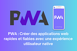 PWA : Créer des applications web rapides et fiables avec une expérience utilisateur native