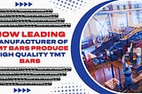 How do Leading Manufacturers of TMT Bars Produce High-Quality TMT Bars?