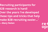 “Recruiting participants for B2B research is hard! Over the years I’ve developed these tips and tricks that help make B2B recruiting easier…” Mary Nolan