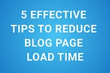 5 EFFECTIVE TIPS TO REDUCE BLOG PAGE LOAD TIME