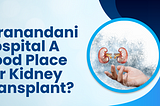 Is Hiranandani Hospital A Good Place For Kidney Transplant?