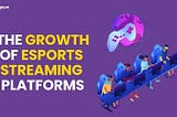 The Growth of Esports Streaming Platforms