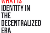 Identity in the Decentralized Era