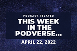 This Week In The Podverse, April 22, 2022