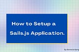 How to Setup a Sails.js Application.