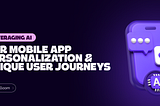 Leveraging AI for Mobile App Personalization: Crafting Unique User Journeys