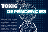 Risks of Software Dependencies AKA Toxic Dependencies