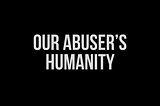 Our Abuser’s Humanity
