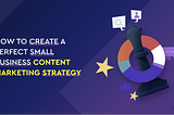 How to Create a Perfect Content Marketing Strategy for Small Business (SMBs)