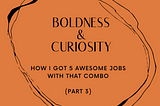 Boldness and Curiosity: How I got 5 awesome jobs with that combo (Part 3)