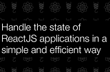 Handle the state of ReactJS applications in a simple and efficient way