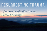 Resurrecting Trauma: Part II (A Eulogy)