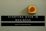 Starting Over in Business: What I’ve Learned So Far