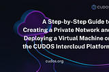 A Step-by-Step Guide to Creating a Private Network and Deploying a Virtual Machine on the CUDOS…