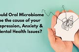 Could Oral Microbiome be the cause of Depression, Anxiety & Mental Health Issues?