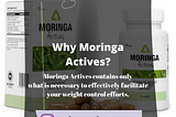 Moringa Actives is a dietary supplement that helps the weight loss process made from the leaves of the moringa tree. The supplement was created for those who wish to maintain a healthy body weight, reduce hunger, and boost their metabolism.
 
 Moringa Actives capsules also contain Piper nigrum (black pepper), Malabar tamarind extract, and chromium. These components also help to maintain a healthy body weight.