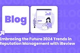 Embracing the Future 2024 Trends in Reputation Management with iReview