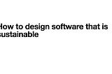 Sustainable Software: How to design software that is sustainable