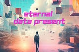 Living in the Eternal Data Present