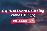 CQRS & Events Sourcing avec GCP (1/3) : Introduction