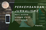 Jurnalis Zaman Now (2): Perkembangan Jurnalisme dari Online hingga Civic Journalism