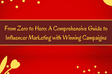 From Zero to Hero: A Comprehensive Guide to Influencer Marketing with Winning Campaigns